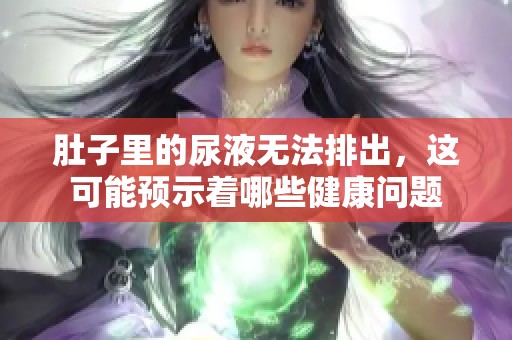 肚子里的尿液无法排出，这可能预示着哪些健康问题