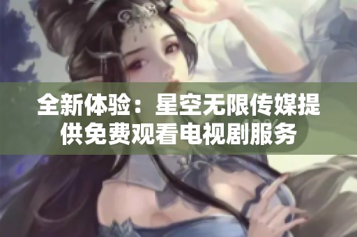 全新体验：星空无限传媒提供免费观看电视剧服务