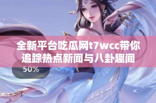 全新平台吃瓜网t7wcc带你追踪热点新闻与八卦趣闻