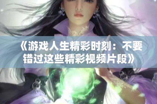 《游戏人生精彩时刻：不要错过这些精彩视频片段》