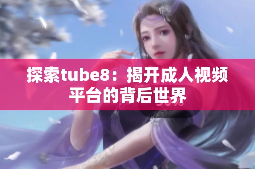 探索tube8：揭开成人视频平台的背后世界