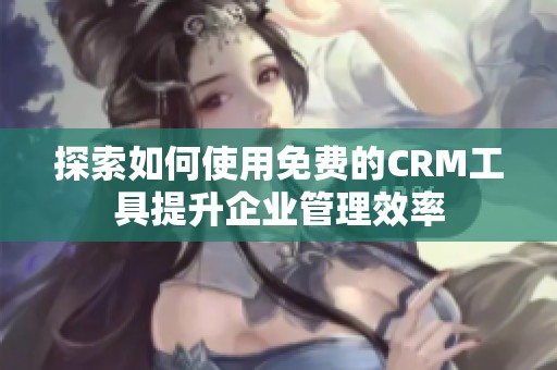 探索如何使用免费的CRM工具提升企业管理效率