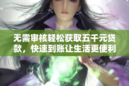 无需审核轻松获取五千元贷款，快速到账让生活更便利