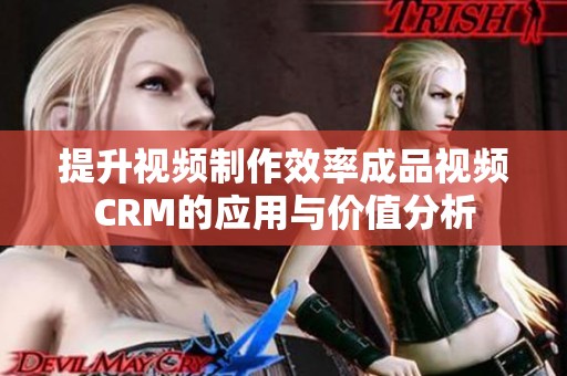 提升视频制作效率成品视频CRM的应用与价值分析