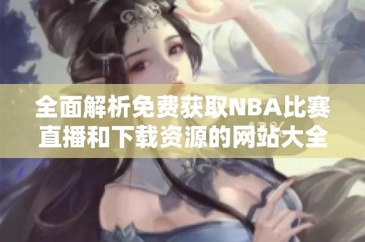 全面解析免费获取NBA比赛直播和下载资源的网站大全