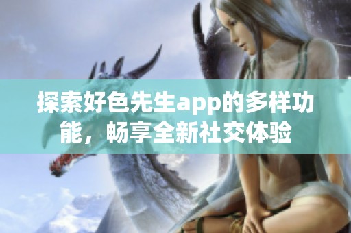 探索好色先生app的多样功能，畅享全新社交体验