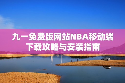 九一免费版网站NBA移动端下载攻略与安装指南