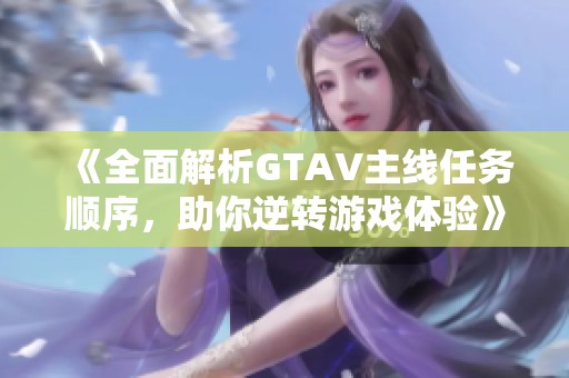 《全面解析GTAV主线任务顺序，助你逆转游戏体验》