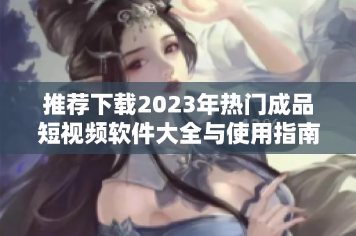 推荐下载2023年热门成品短视频软件大全与使用指南