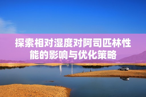 探索相对湿度对阿司匹林性能的影响与优化策略