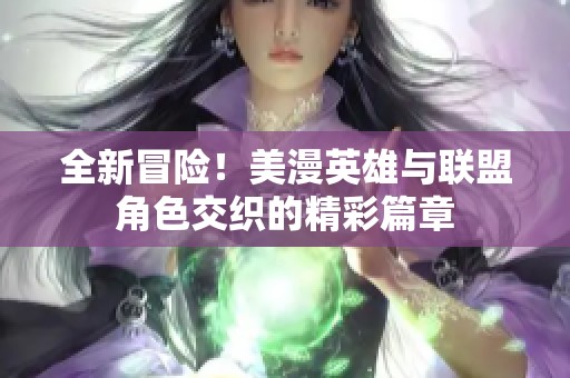 全新冒险！美漫英雄与联盟角色交织的精彩篇章