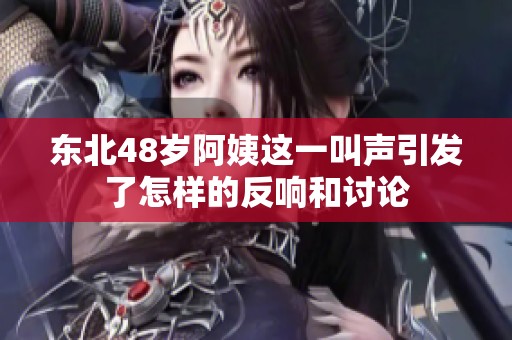 东北48岁阿姨这一叫声引发了怎样的反响和讨论