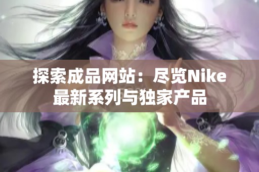 探索成品网站：尽览Nike最新系列与独家产品