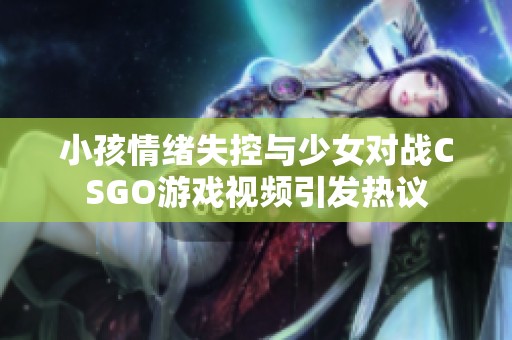 小孩情绪失控与少女对战CSGO游戏视频引发热议