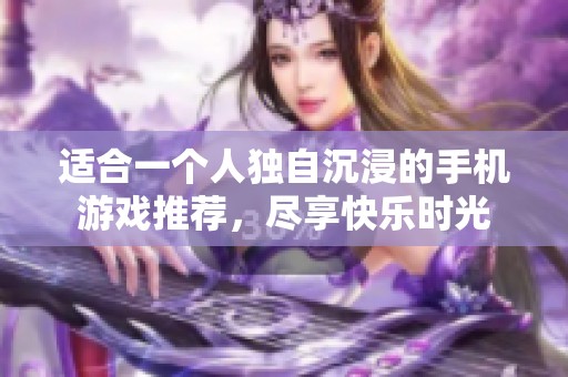 适合一个人独自沉浸的手机游戏推荐，尽享快乐时光