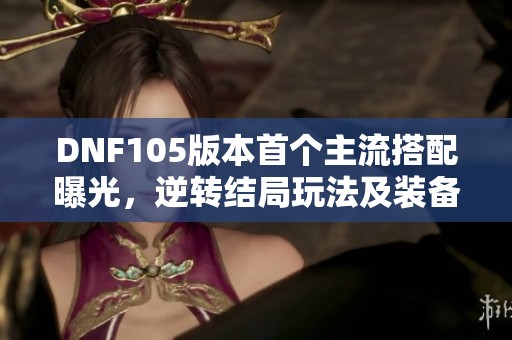 DNF105版本首个主流搭配曝光，逆转结局玩法及装备获取全解析