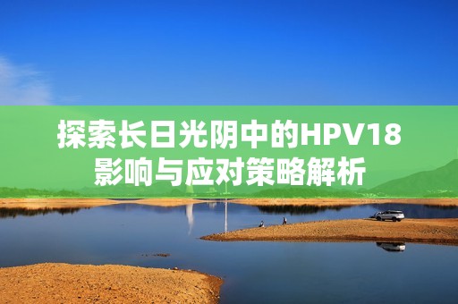 探索长日光阴中的HPV18影响与应对策略解析