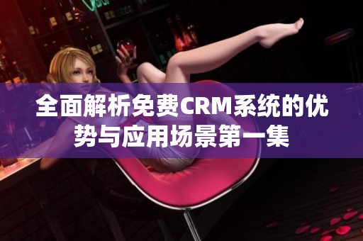 全面解析免费CRM系统的优势与应用场景第一集