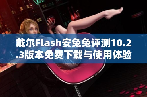 戴尔Flash安兔兔评测10.2.3版本免费下载与使用体验分享