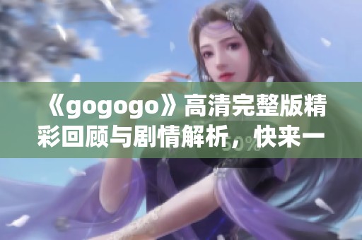 《gogogo》高清完整版精彩回顾与剧情解析，快来一起观看吧