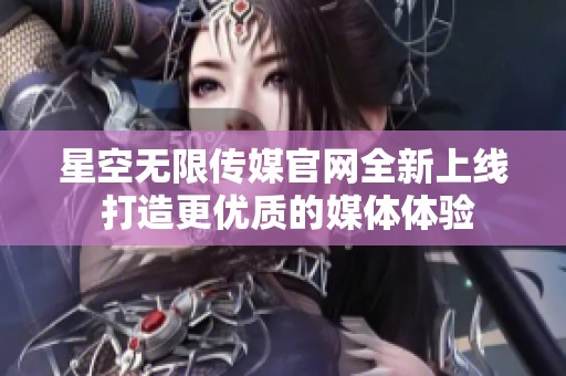 星空无限传媒官网全新上线 打造更优质的媒体体验