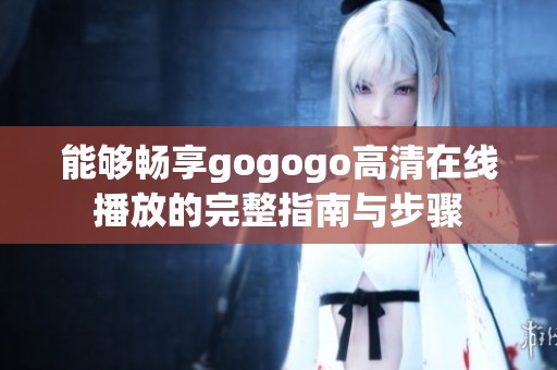 能够畅享gogogo高清在线播放的完整指南与步骤