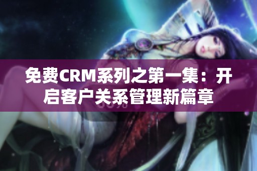 免费CRM系列之第一集：开启客户关系管理新篇章