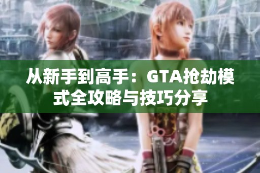 从新手到高手：GTA抢劫模式全攻略与技巧分享