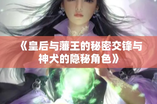 《皇后与藩王的秘密交锋与神犬的隐秘角色》