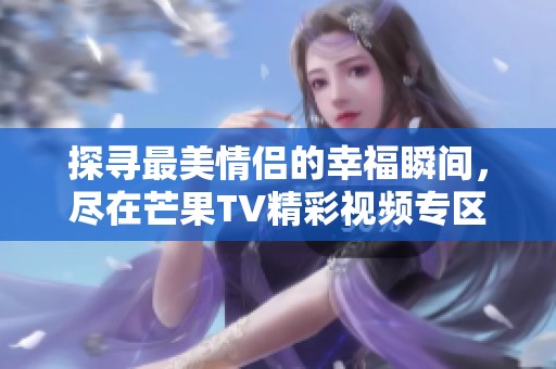 探寻最美情侣的幸福瞬间，尽在芒果TV精彩视频专区