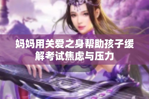 妈妈用关爱之身帮助孩子缓解考试焦虑与压力