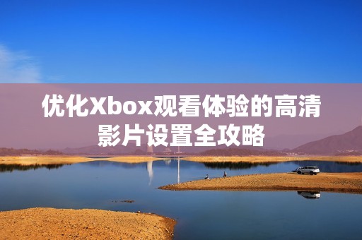 优化Xbox观看体验的高清影片设置全攻略