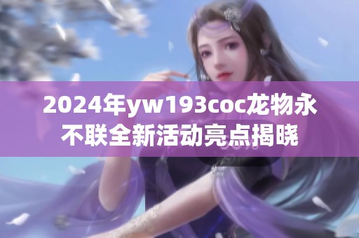 2024年yw193coc龙物永不联全新活动亮点揭晓