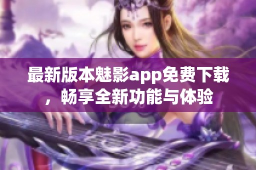 最新版本魅影app免费下载，畅享全新功能与体验