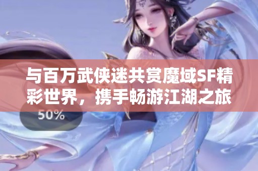 与百万武侠迷共赏魔域SF精彩世界，携手畅游江湖之旅