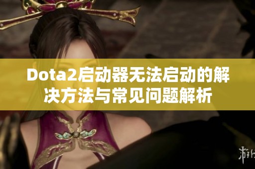 Dota2启动器无法启动的解决方法与常见问题解析