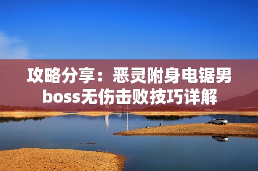 攻略分享：恶灵附身电锯男boss无伤击败技巧详解