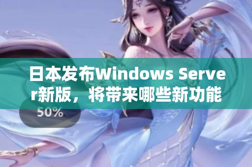 日本发布Windows Server新版，将带来哪些新功能和改进