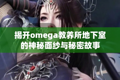 揭开omega教养所地下室的神秘面纱与秘密故事