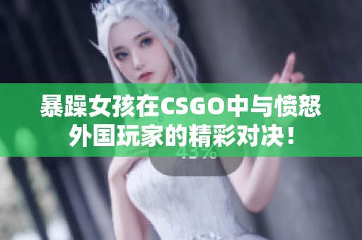 暴躁女孩在CSGO中与愤怒外国玩家的精彩对决！