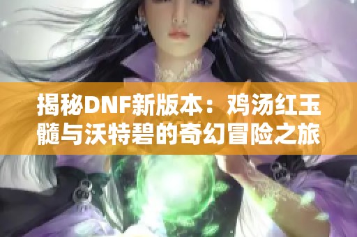 揭秘DNF新版本：鸡汤红玉髓与沃特碧的奇幻冒险之旅