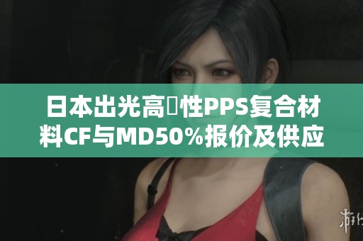 日本出光高剛性PPS复合材料CF与MD50%报价及供应信息分析