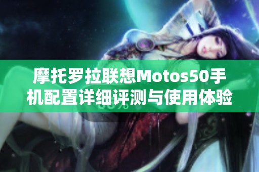 摩托罗拉联想Motos50手机配置详细评测与使用体验分析