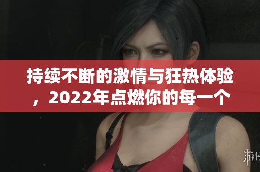 持续不断的激情与狂热体验，2022年点燃你的每一个夜晚