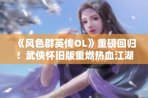 《风色群英传OL》重磅回归！武侠怀旧版重燃热血江湖梦想