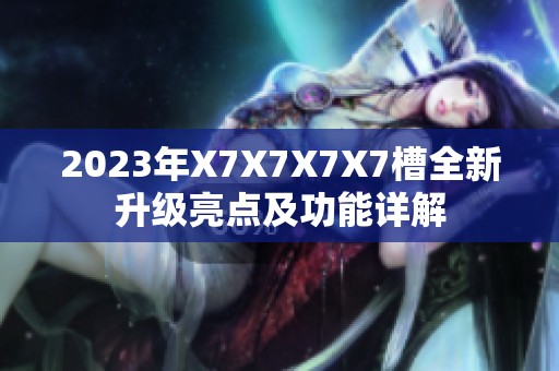 2023年X7X7X7X7槽全新升级亮点及功能详解