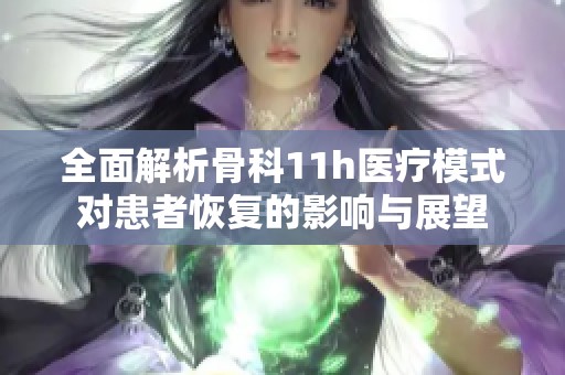 全面解析骨科11h医疗模式对患者恢复的影响与展望