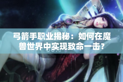 弓箭手职业揭秘：如何在魔兽世界中实现致命一击？