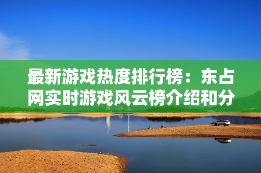 最新游戏热度排行榜：东占网实时游戏风云榜介绍和分析