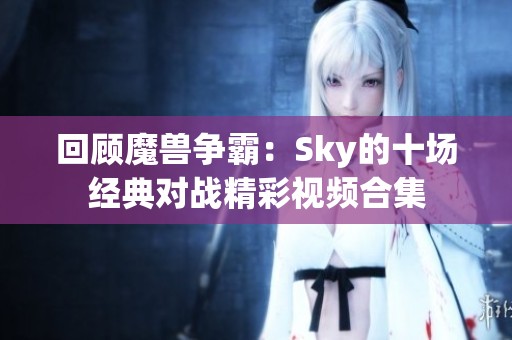 回顾魔兽争霸：Sky的十场经典对战精彩视频合集